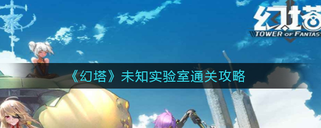 幻塔未知实验室通关玩法教程 未知实验室通关攻略介绍-幻塔